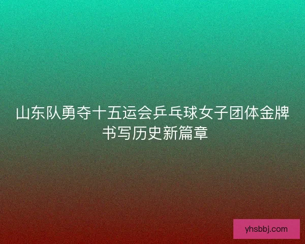 山东队勇夺十五运会乒乓球女子团体金牌 书写历史新篇章
