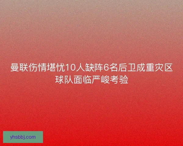 曼联伤情堪忧10人缺阵6名后卫成重灾区球队面临严峻考验