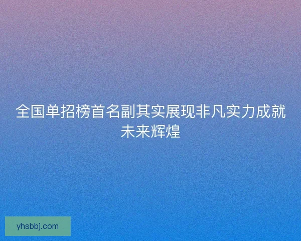 全国单招榜首名副其实展现非凡实力成就未来辉煌