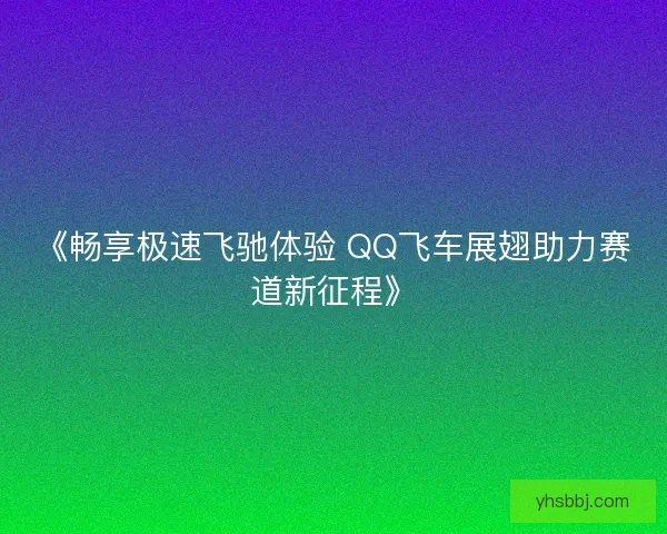 《畅享极速飞驰体验 QQ飞车展翅助力赛道新征程》
