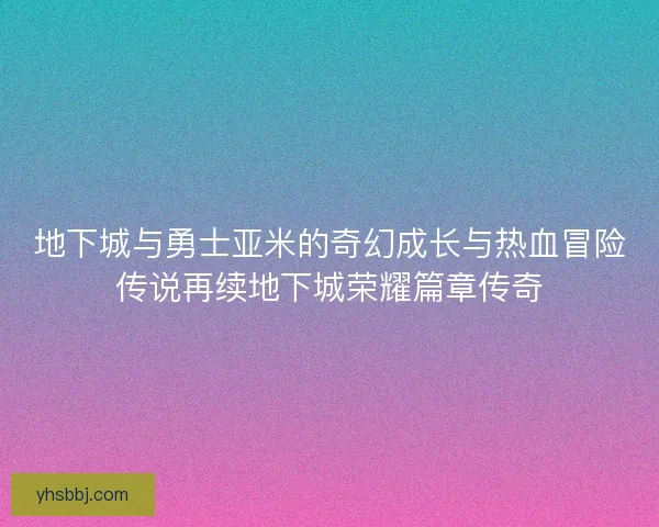 地下城与勇士亚米的奇幻成长与热血冒险传说再续地下城荣耀篇章传奇