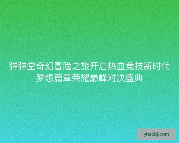 弹弹堂奇幻冒险之旅开启热血竞技新时代梦想篇章荣耀巅峰对决盛典