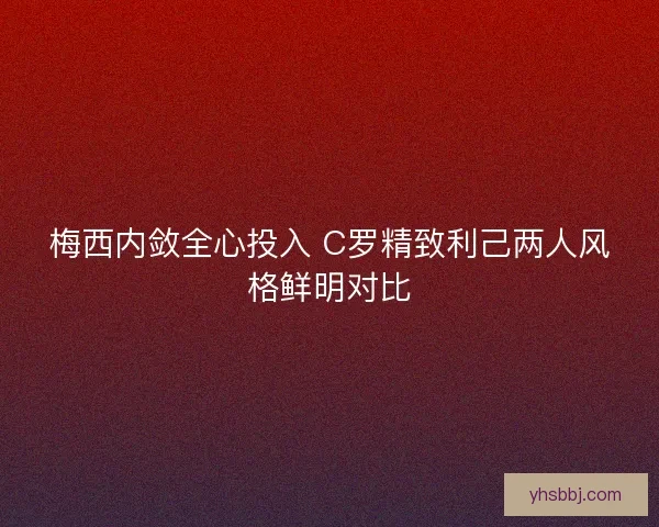 梅西内敛全心投入 C罗精致利己两人风格鲜明对比