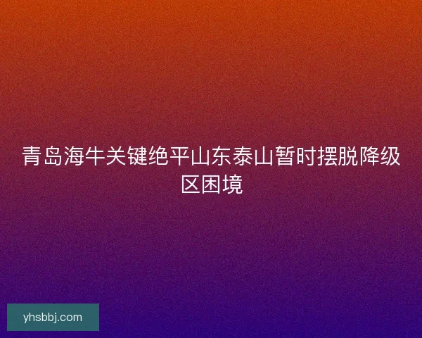 青岛海牛关键绝平山东泰山暂时摆脱降级区困境