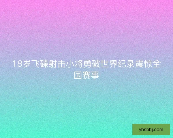 18岁飞碟射击小将勇破世界纪录震惊全国赛事