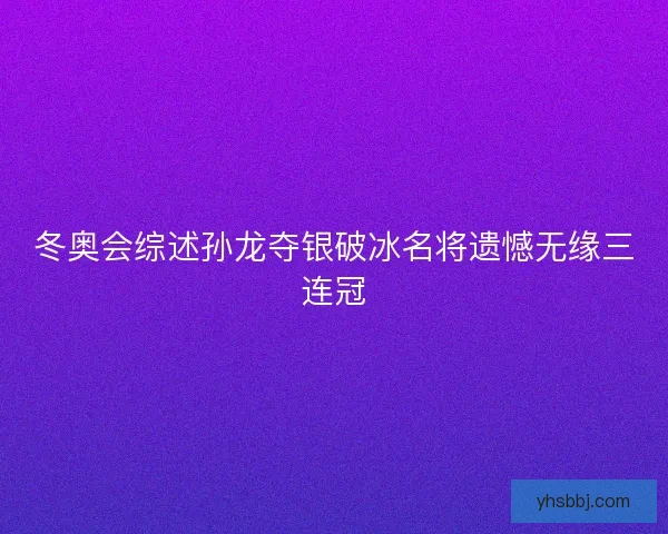 冬奥会综述孙龙夺银破冰名将遗憾无缘三连冠