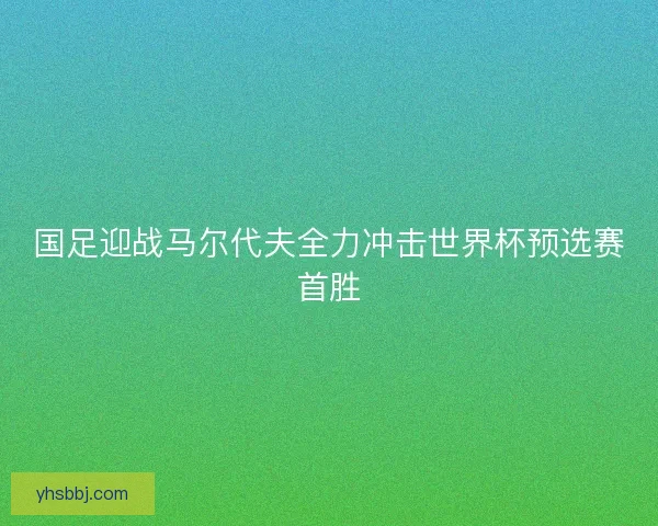 国足迎战马尔代夫全力冲击世界杯预选赛首胜
