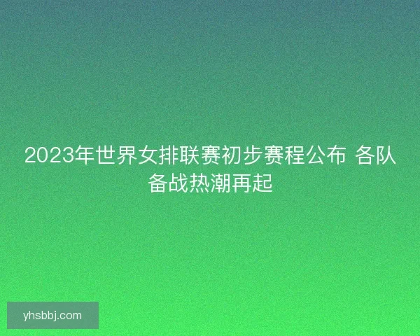 2023年世界女排联赛初步赛程公布 各队备战热潮再起
