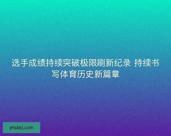 选手成绩持续突破极限刷新纪录 持续书写体育历史新篇章