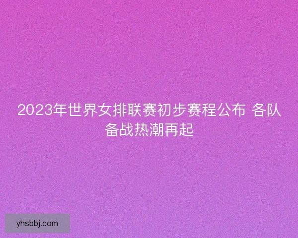 2023年世界女排联赛初步赛程公布 各队备战热潮再起