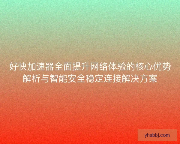 好快加速器全面提升网络体验的核心优势解析与智能安全稳定连接解决方案