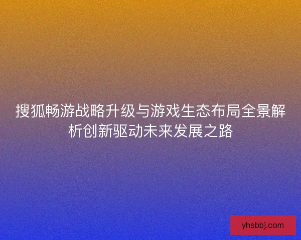 搜狐畅游战略升级与游戏生态布局全景解析创新驱动未来发展之路