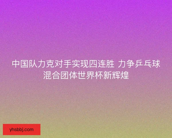 中国队力克对手实现四连胜 力争乒乓球混合团体世界杯新辉煌