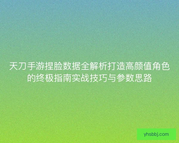 天刀手游捏脸数据全解析打造高颜值角色的终极指南实战技巧与参数思路