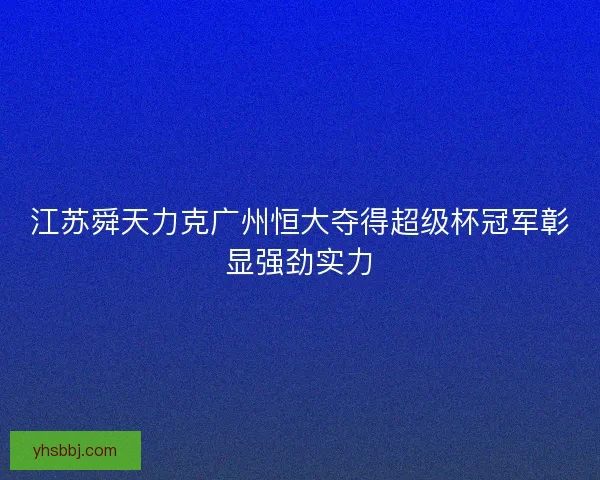 江苏舜天力克广州恒大夺得超级杯冠军彰显强劲实力